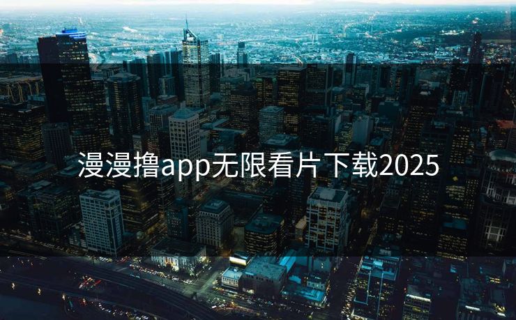 漫漫撸app无限看片下载2025