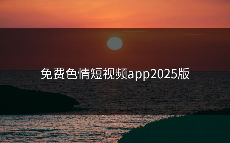 免费色情短视频app2025版