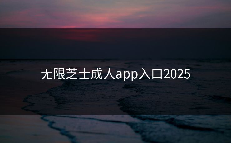 无限芝士成人app入口2025