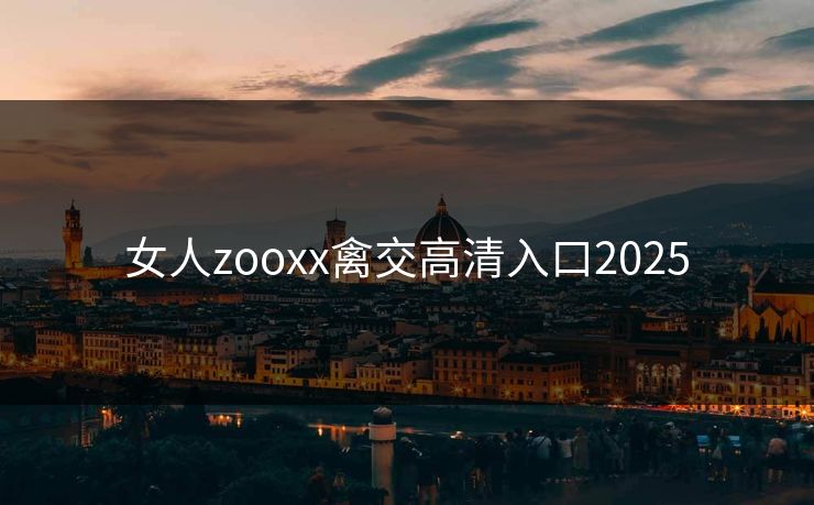 女人zooxx禽交高清入口2025