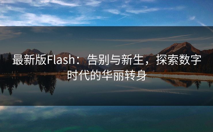 最新版Flash：告别与新生，探索数字时代的华丽转身