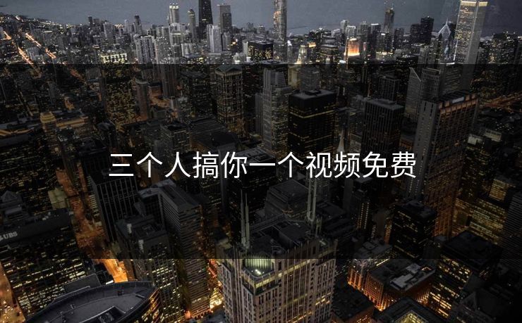 三个人搞你一个视频免费