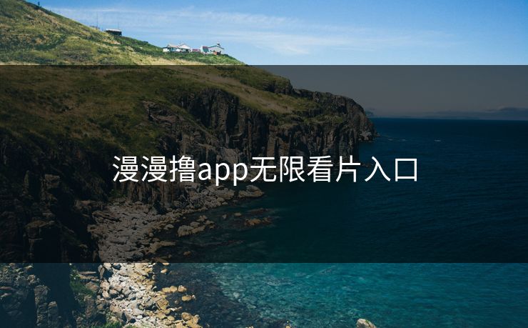 漫漫撸app无限看片入口