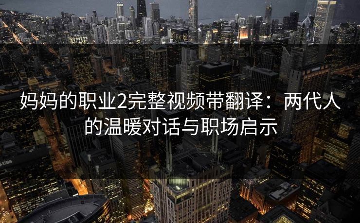 妈妈的职业2完整视频带翻译:两代人的温暖对话与职场启示 妈妈的职业2完整视频带翻译:两代人的温暖对话与职场启示
