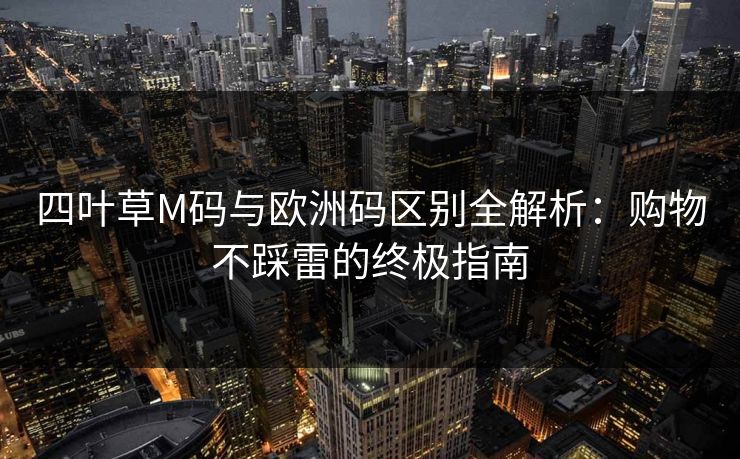 四叶草M码与欧洲码区别全解析：购物不踩雷的终极指南