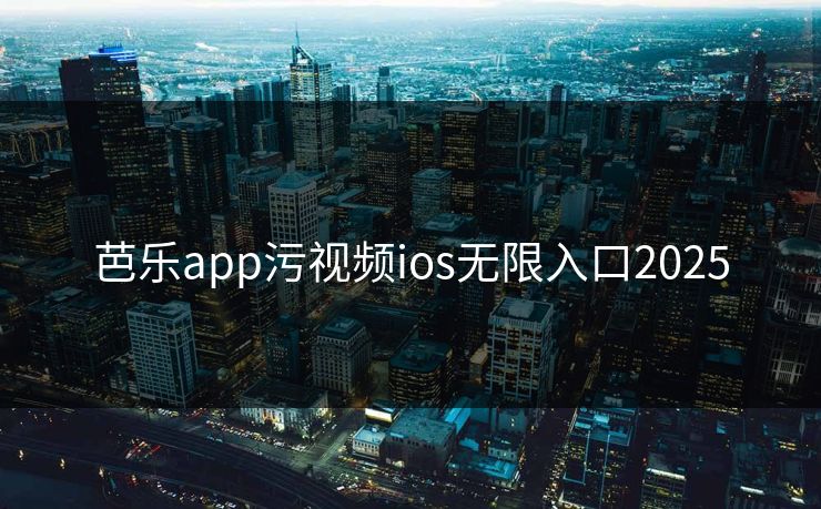 芭乐app污视频ios无限入口2025