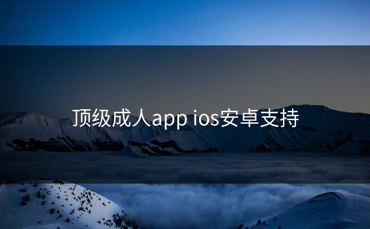 顶级成人app ios安卓支持