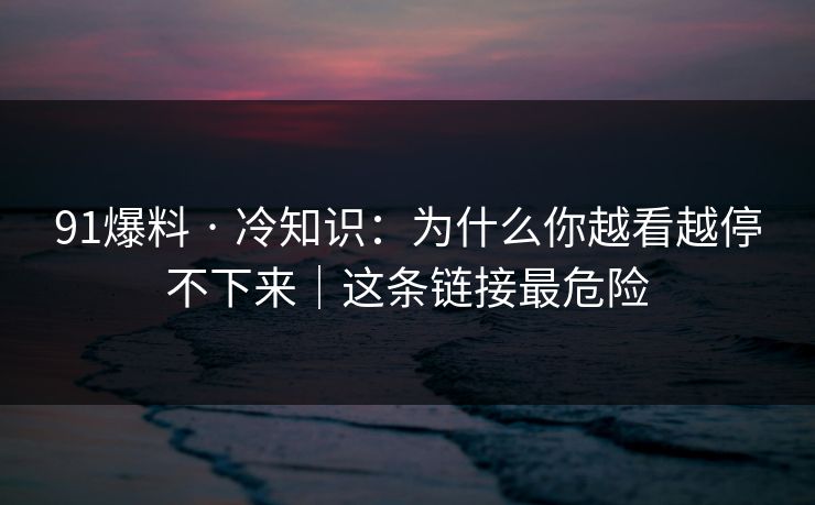 91爆料 · 冷知识:为什么你越看越停不下来|这条链接最危险 91爆料 · 冷知识:为什么你越看越停不下来|这条链接最危险