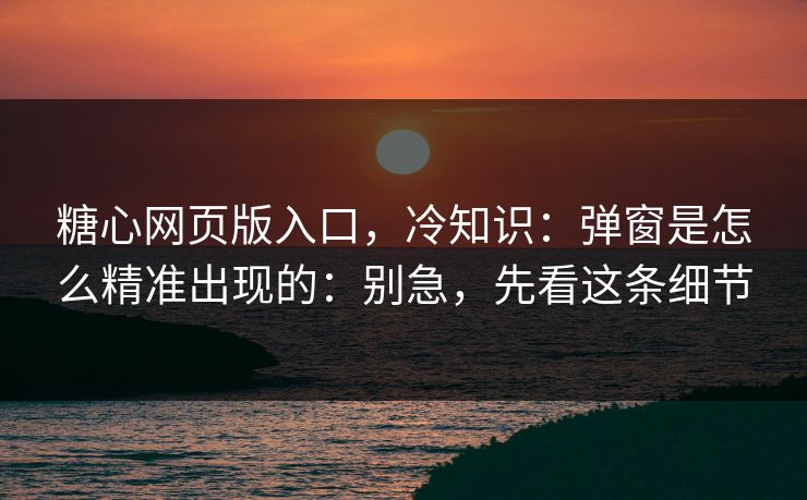 糖心网页版入口,冷知识:弹窗是怎么精准出现的:别急,先看这条细节 糖心网页版入口,冷知识:弹窗是怎么精准出现的:别急,先看这条细节