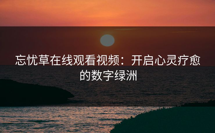 忘忧草在线观看视频：开启心灵疗愈的数字绿洲