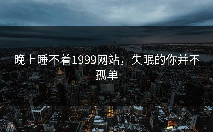 晚上睡不着1999网站，失眠的你并不孤单