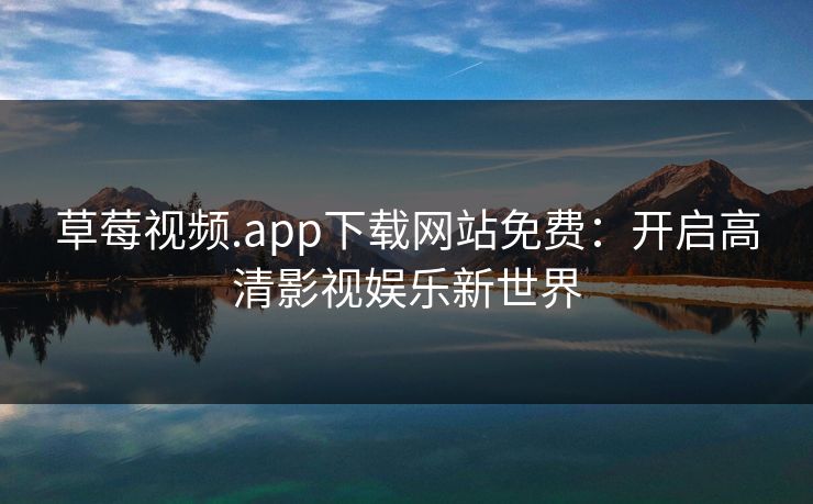 草莓视频.app下载网站免费：开启高清影视娱乐新世界