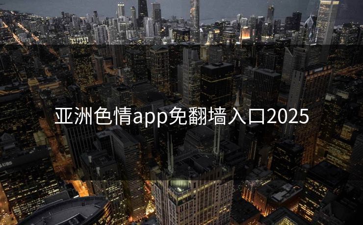 亚洲色情app免翻墙入口2025