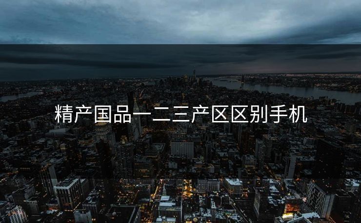 精产国品一二三产区区别手机