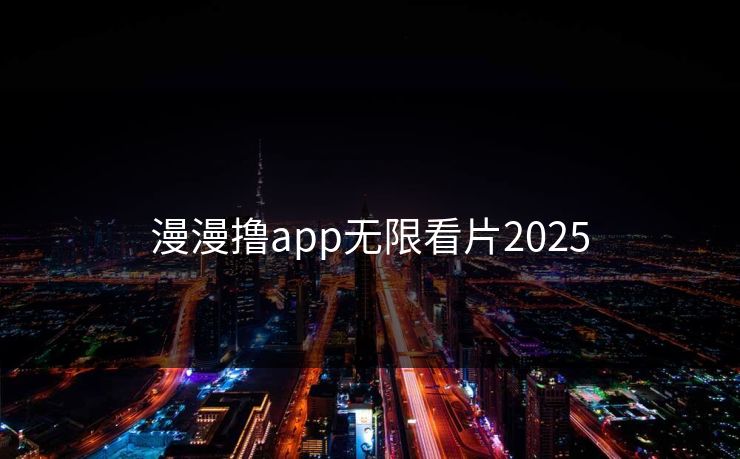 漫漫撸app无限看片2025