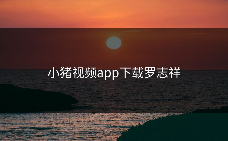 小猪视频app下载罗志祥