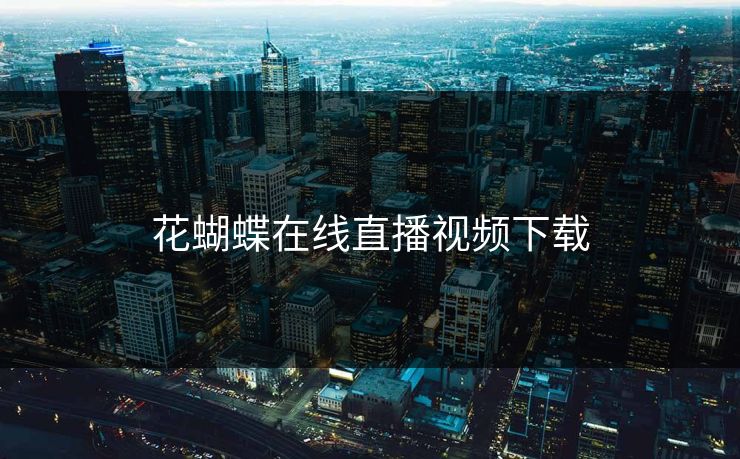 花蝴蝶在线直播视频下载 花蝴蝶在线直播视频下载