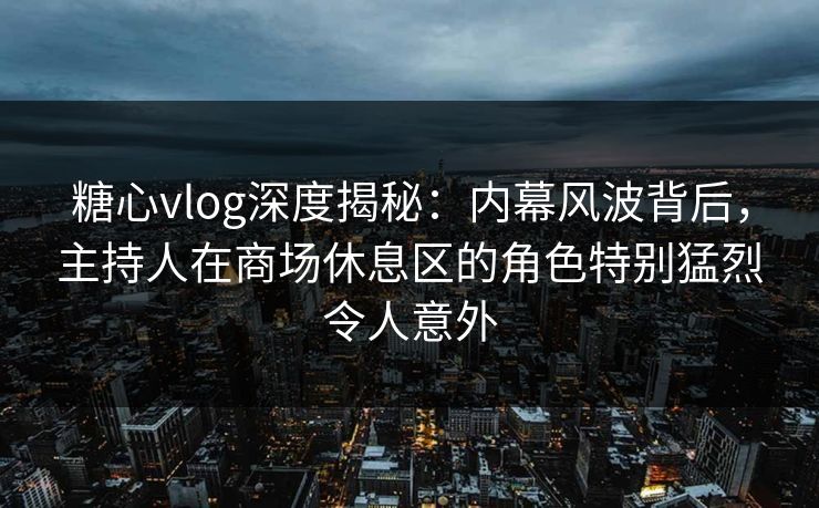 糖心vlog深度揭秘:内幕风波背后,主持人在商场休息区的角色特别猛烈令人意外