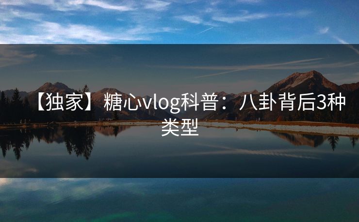 【独家】糖心vlog科普：八卦背后3种类型