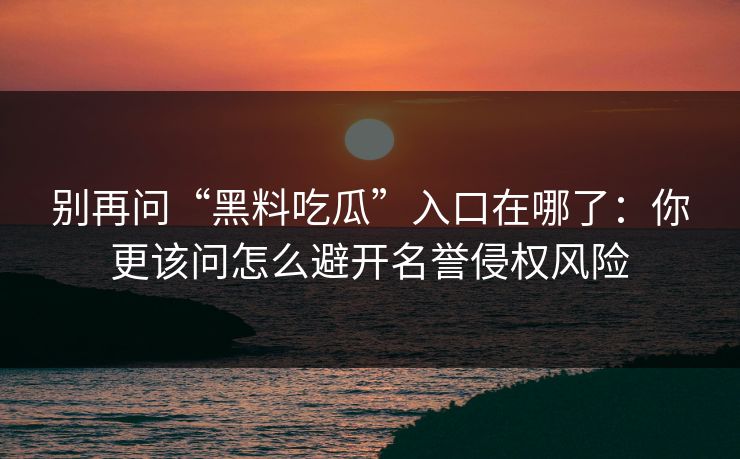 别再问“黑料吃瓜”入口在哪了:你更该问怎么避开名誉侵权风险