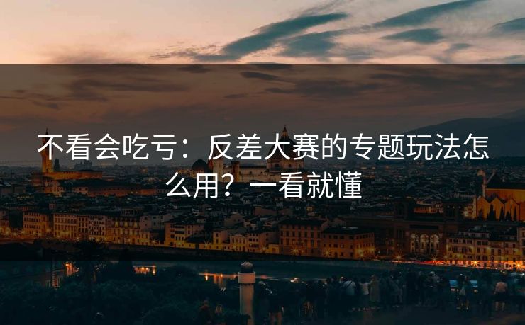不看会吃亏：反差大赛的专题玩法怎么用？一看就懂