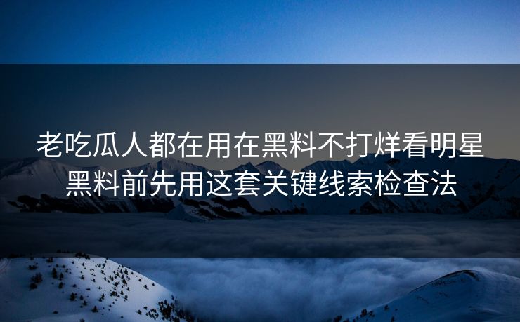 老吃瓜人都在用在黑料不打烊看明星黑料前先用这套关键线索检查法
