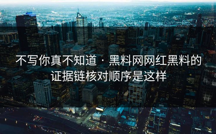 不写你真不知道 · 黑料网网红黑料的证据链核对顺序是这样