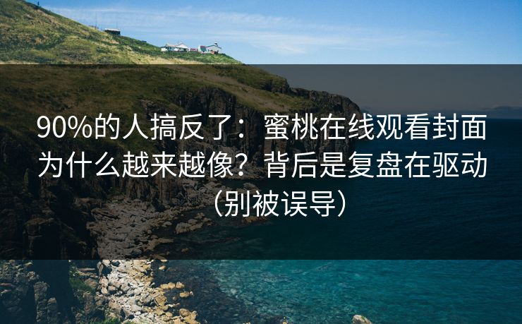 90%的人搞反了：蜜桃在线观看封面为什么越来越像？背后是复盘在驱动（别被误导）