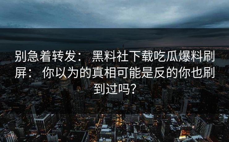 别急着转发: 黑料社下载吃瓜爆料刷屏: 你以为的真相可能是反的你也刷到过吗?