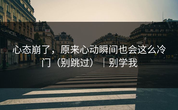 心态崩了,原来心动瞬间也会这么冷门(别跳过)|别学我