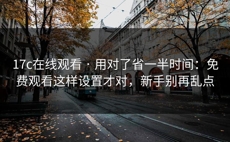 17c在线观看 · 用对了省一半时间：免费观看这样设置才对，新手别再乱点