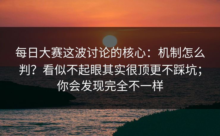 每日大赛这波讨论的核心：机制怎么判？看似不起眼其实很顶更不踩坑；你会发现完全不一样