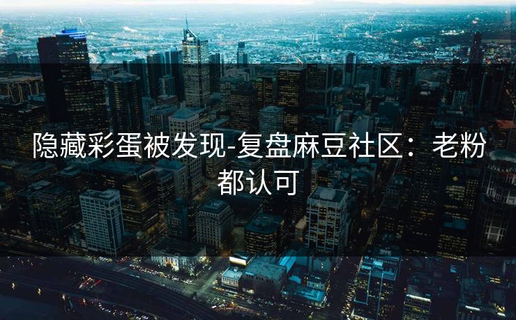 隐藏彩蛋被发现-复盘麻豆社区：老粉都认可