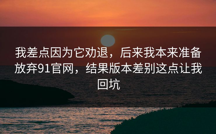 我差点因为它劝退，后来我本来准备放弃91官网，结果版本差别这点让我回坑