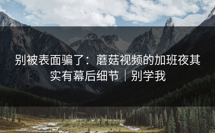 别被表面骗了:蘑菇视频的加班夜其实有幕后细节|别学我