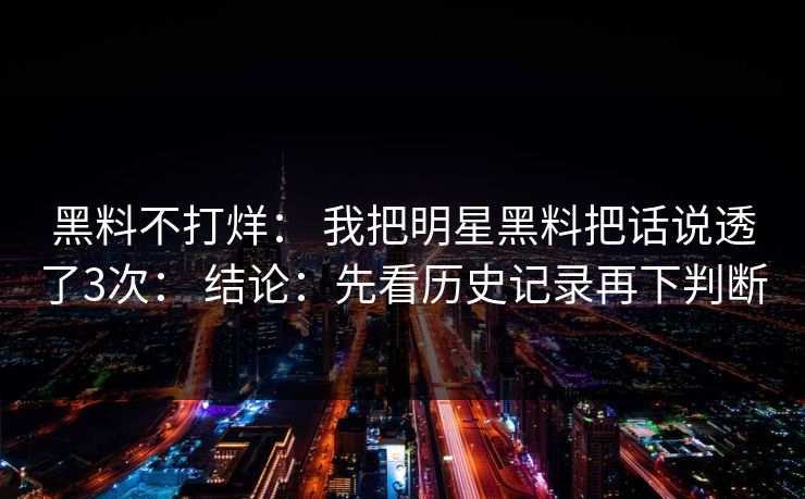 黑料不打烊: 我把明星黑料把话说透了3次: 结论:先看历史记录再下判断