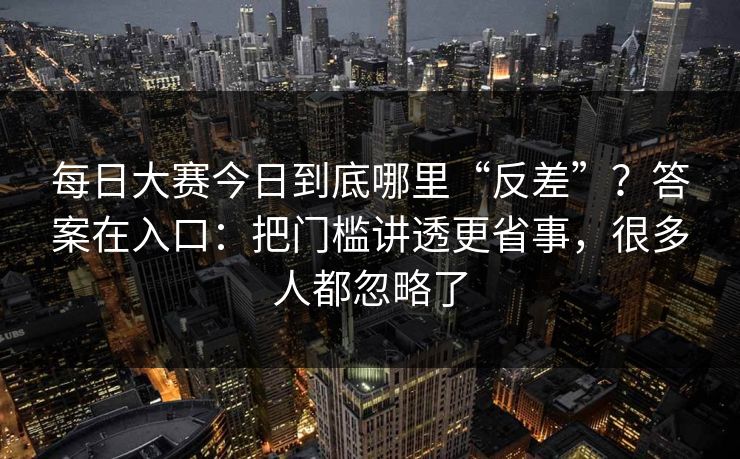 每日大赛今日到底哪里“反差”？答案在入口：把门槛讲透更省事，很多人都忽略了