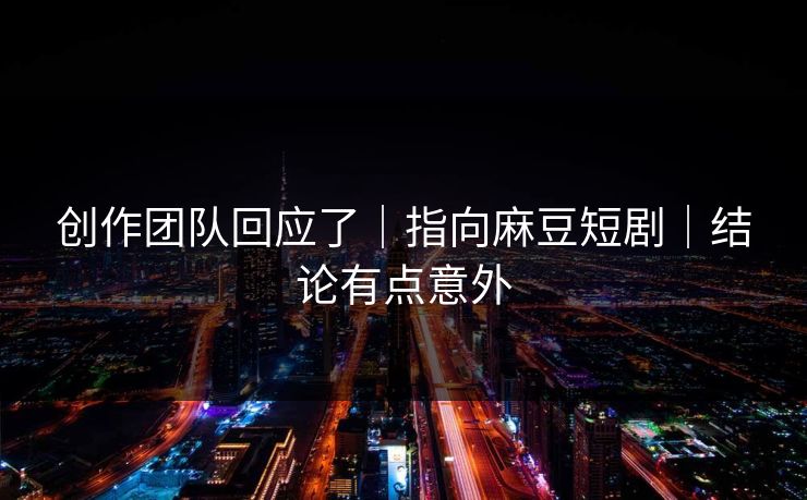 创作团队回应了｜指向麻豆短剧｜结论有点意外