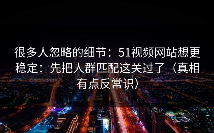 很多人忽略的细节:51视频网站想更稳定:先把人群匹配这关过了(真相有点反常识)