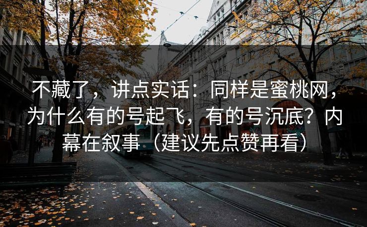 不藏了，讲点实话：同样是蜜桃网，为什么有的号起飞，有的号沉底？内幕在叙事（建议先点赞再看）