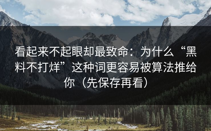 看起来不起眼却最致命：为什么“黑料不打烊”这种词更容易被算法推给你（先保存再看）