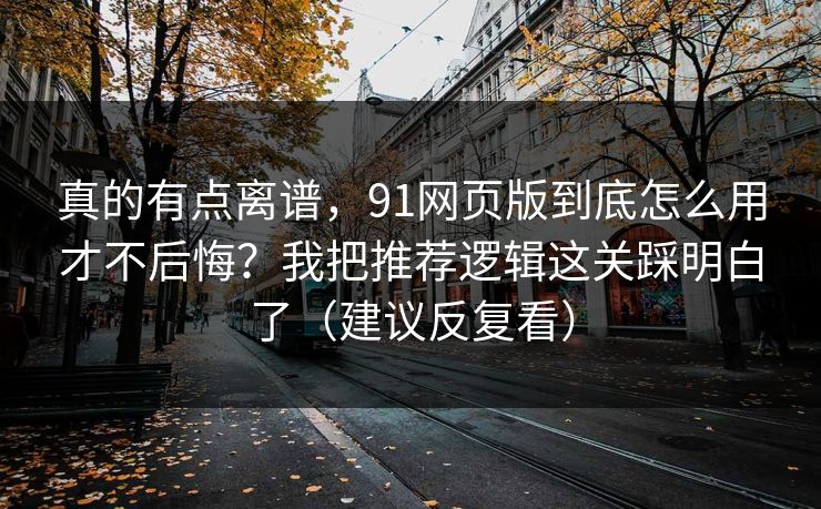 真的有点离谱,91网页版到底怎么用才不后悔?我把推荐逻辑这关踩明白了(建议反复看) 真的有点离谱,91网页版到底怎么用才不后悔?我把推荐逻辑这关踩明白了(建议反复看)