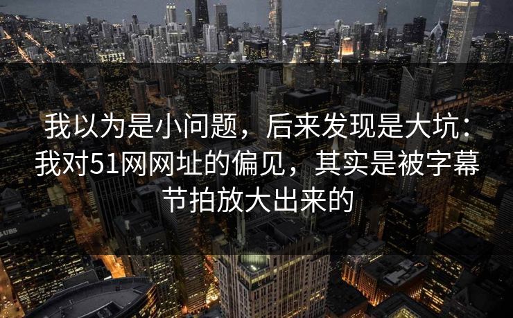 我以为是小问题，后来发现是大坑：我对51网网址的偏见，其实是被字幕节拍放大出来的