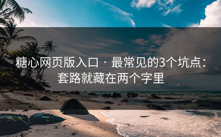糖心网页版入口 · 最常见的3个坑点：套路就藏在两个字里