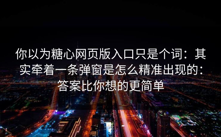 你以为糖心网页版入口只是个词：其实牵着一条弹窗是怎么精准出现的：答案比你想的更简单