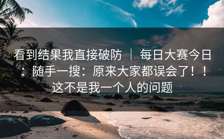 看到结果我直接破防 ｜ 每日大赛今日：随手一搜：原来大家都误会了！！这不是我一个人的问题