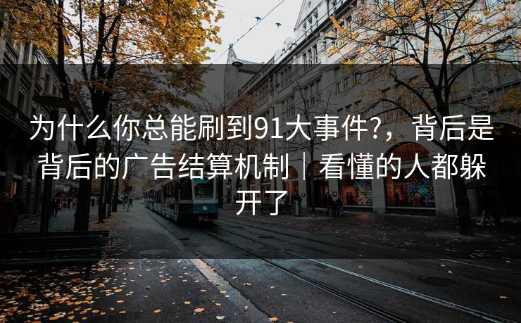 为什么你总能刷到91大事件?，背后是背后的广告结算机制｜看懂的人都躲开了