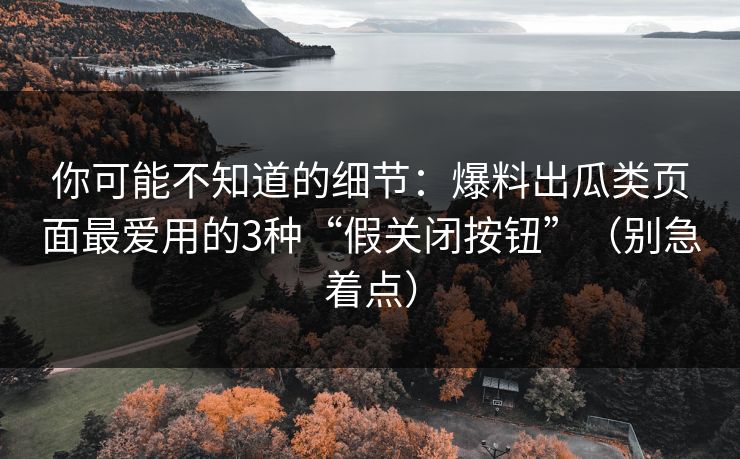 你可能不知道的细节：爆料出瓜类页面最爱用的3种“假关闭按钮”（别急着点）